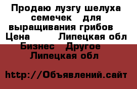 Продаю лузгу(шелуха семечек ) для выращивания грибов  › Цена ­ 60 - Липецкая обл. Бизнес » Другое   . Липецкая обл.